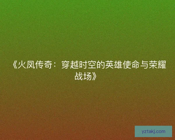 《火凤传奇：穿越时空的英雄使命与荣耀战场》