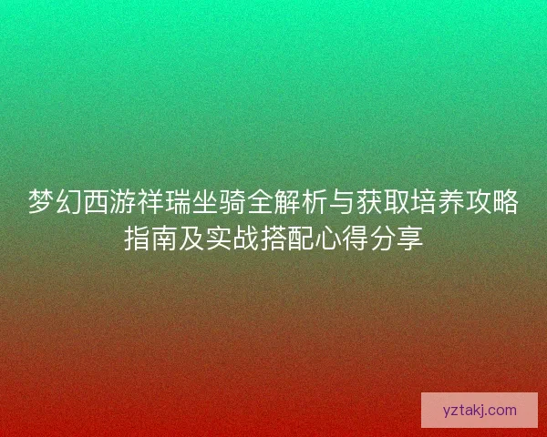 梦幻西游祥瑞坐骑全解析与获取培养攻略指南及实战搭配心得分享