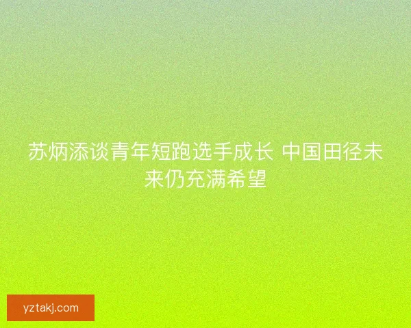 苏炳添谈青年短跑选手成长 中国田径未来仍充满希望