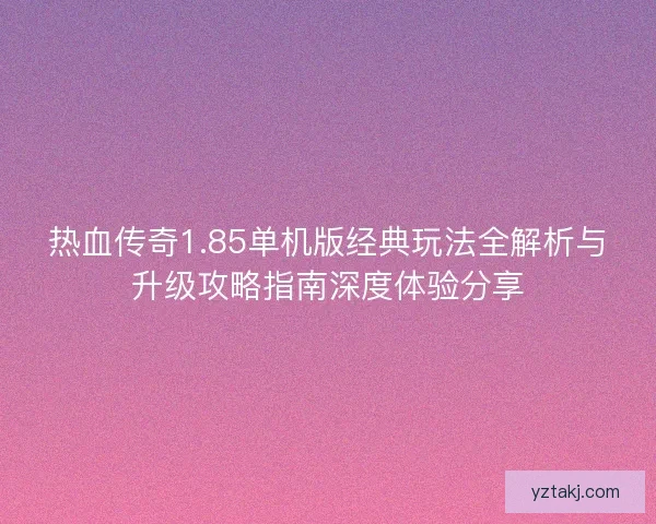 热血传奇1.85单机版经典玩法全解析与升级攻略指南深度体验分享