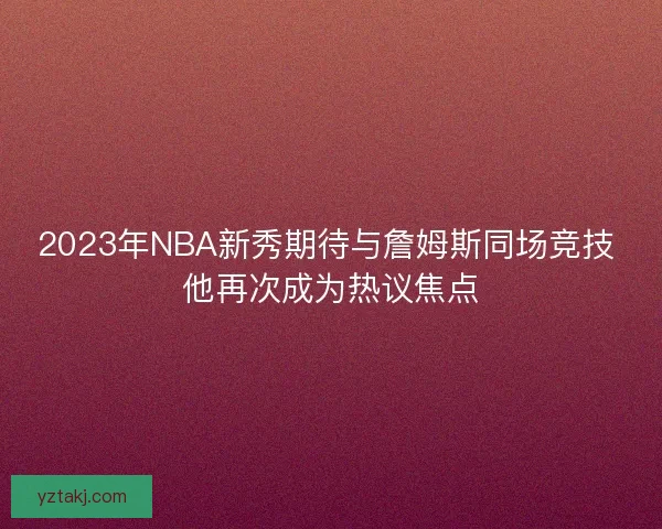 2023年NBA新秀期待与詹姆斯同场竞技 他再次成为热议焦点