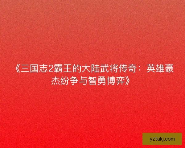 《三国志2霸王的大陆武将传奇：英雄豪杰纷争与智勇博弈》