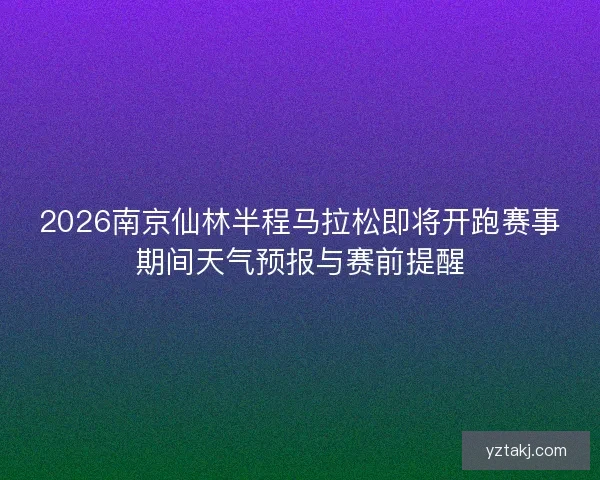 2026南京仙林半程马拉松即将开跑赛事期间天气预报与赛前提醒