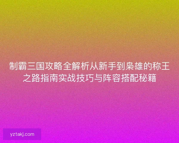 制霸三国攻略全解析从新手到枭雄的称王之路指南实战技巧与阵容搭配秘籍