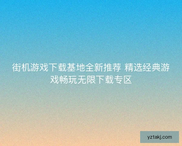 街机游戏下载基地全新推荐 精选经典游戏畅玩无限下载专区