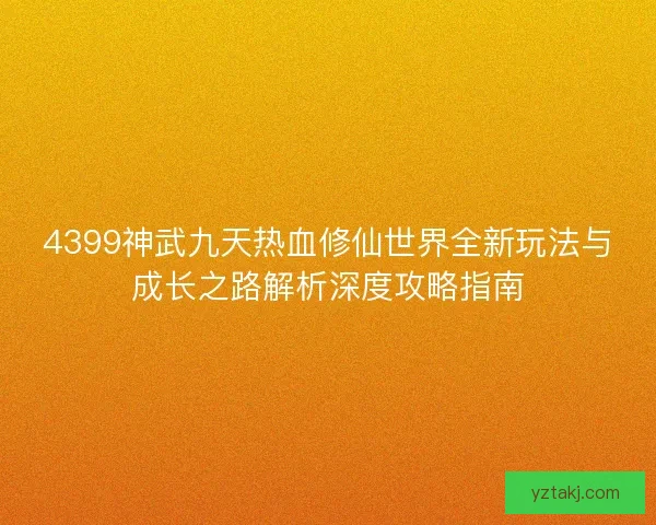 4399神武九天热血修仙世界全新玩法与成长之路解析深度攻略指南