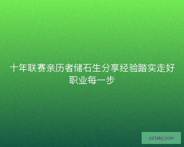 十年联赛亲历者储石生分享经验踏实走好职业每一步