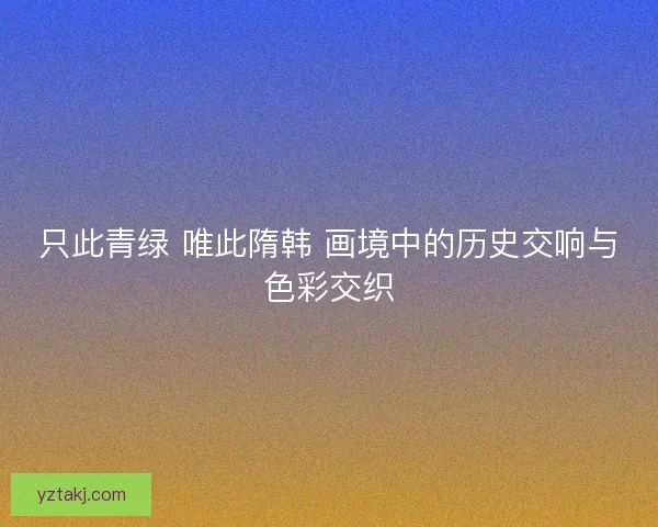 只此青绿 唯此隋韩 画境中的历史交响与色彩交织