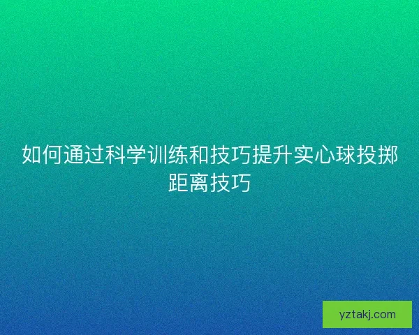 如何通过科学训练和技巧提升实心球投掷距离技巧