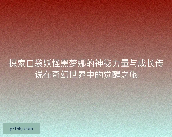 探索口袋妖怪黑梦娜的神秘力量与成长传说在奇幻世界中的觉醒之旅