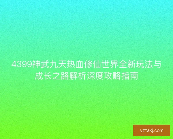 4399神武九天热血修仙世界全新玩法与成长之路解析深度攻略指南