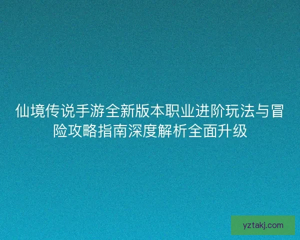 仙境传说手游全新版本职业进阶玩法与冒险攻略指南深度解析全面升级