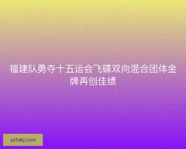福建队勇夺十五运会飞碟双向混合团体金牌再创佳绩