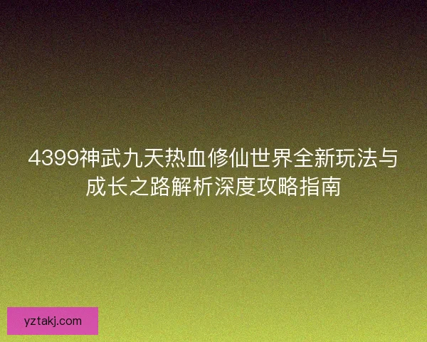 4399神武九天热血修仙世界全新玩法与成长之路解析深度攻略指南