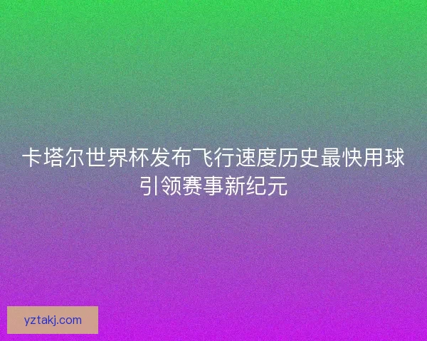 卡塔尔世界杯发布飞行速度历史最快用球引领赛事新纪元