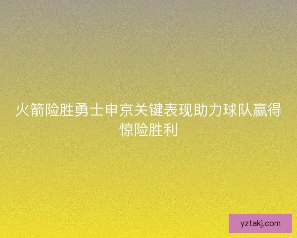 火箭险胜勇士申京关键表现助力球队赢得惊险胜利