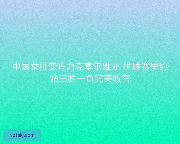 中国女排变阵力克塞尔维亚 世联赛里约站三胜一负完美收官